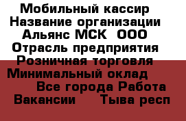 Мобильный кассир › Название организации ­ Альянс-МСК, ООО › Отрасль предприятия ­ Розничная торговля › Минимальный оклад ­ 30 000 - Все города Работа » Вакансии   . Тыва респ.